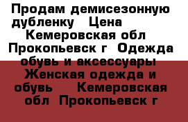 Продам демисезонную дубленку › Цена ­ 4 000 - Кемеровская обл., Прокопьевск г. Одежда, обувь и аксессуары » Женская одежда и обувь   . Кемеровская обл.,Прокопьевск г.